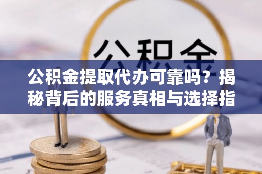 河口公积金提取代办可靠吗？揭秘背后的服务真相与选择指南