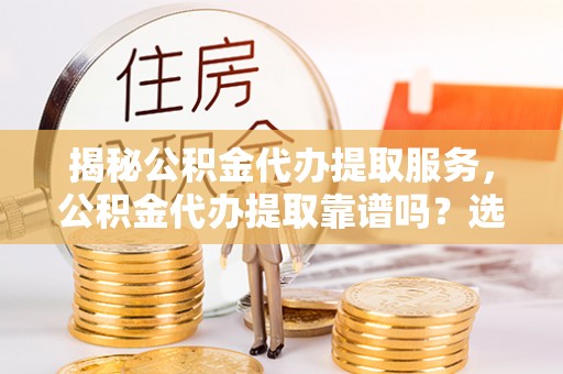 河口揭秘公积金代办提取服务，公积金代办提取靠谱吗？选择需谨慎