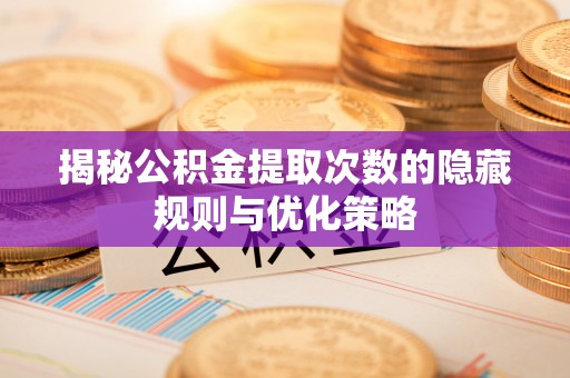 河口揭秘公积金提取次数的隐藏规则与优化策略