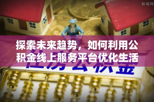 河口探索未来趋势，如何利用公积金线上服务平台优化生活