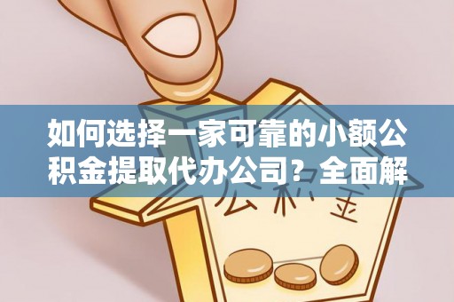 河口如何选择一家可靠的小额公积金提取代办公司？全面解析与指南