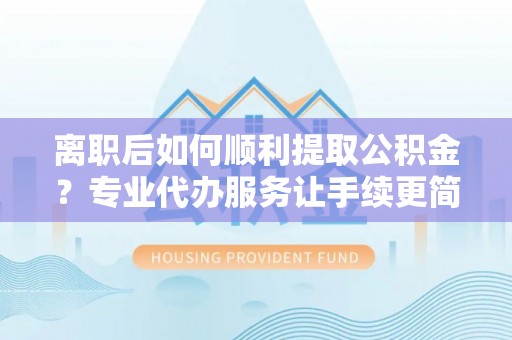 河口离职后如何顺利提取公积金？专业代办服务让手续更简单