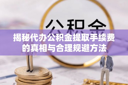 河口揭秘代办公积金提取手续费的真相与合理规避方法