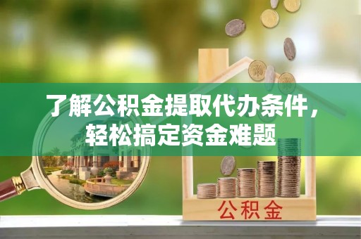 河口了解公积金提取代办条件，轻松搞定资金难题