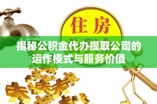 河口揭秘公积金代办提取公司的运作模式与服务价值