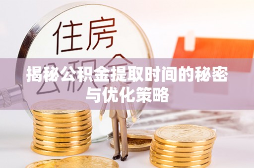 河口揭秘公积金提取时间的秘密与优化策略