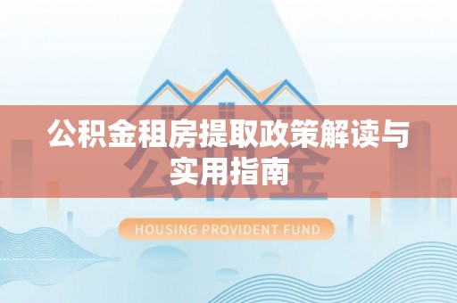 河口公积金租房提取政策解读与实用指南